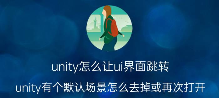 unity怎么让ui界面跳转 unity有个默认场景怎么去掉或再次打开？